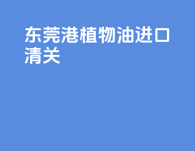东莞港植物油进口清关