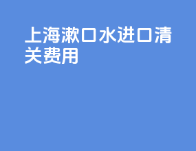 上海漱口水进口清关费用