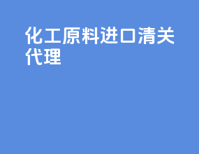化工原料进口清关代理