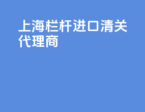 上海栏杆进口清关代理商