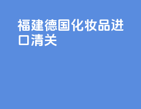 福建德国化妆品进口清关