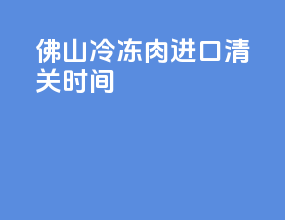 佛山冷冻肉进口清关时间