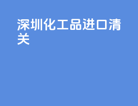 深圳化工品进口清关