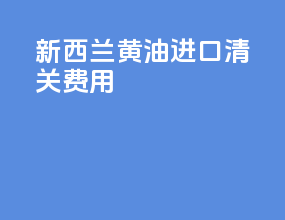 新西兰黄油进口清关费用
