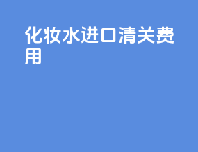 化妆水进口清关费用