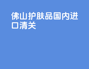佛山护肤品国内进口清关