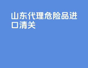 山东代理危险品进口清关