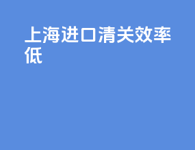 上海进口清关效率低