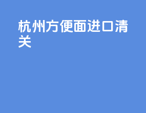 杭州方便面进口清关