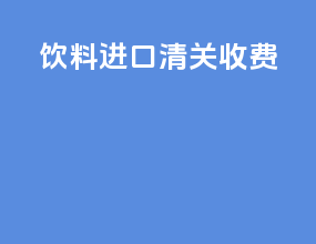 饮料进口清关收费