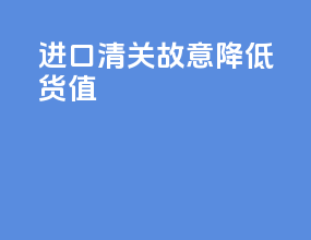 进口清关故意降低货值