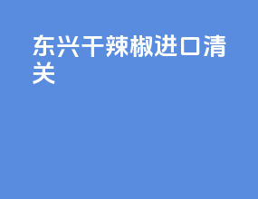 东兴干辣椒进口清关