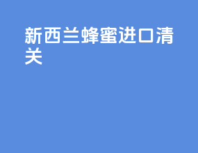 新西兰蜂蜜进口清关