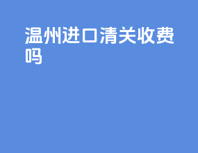 温州进口清关收费吗