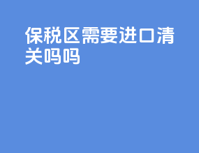 保税区需要进口清关吗吗