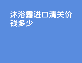 沐浴露进口清关价钱多少