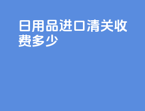 日用品进口清关收费多少