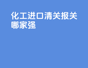 化工进口清关报关哪家强
