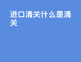 进口清关什么是清关