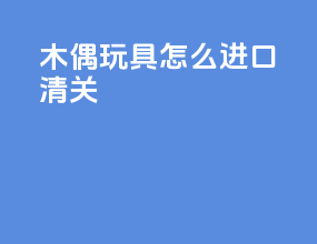 木偶玩具怎么进口清关