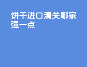 饼干进口清关哪家强一点