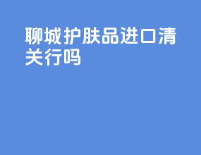 聊城护肤品进口清关行吗