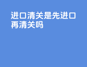 进口清关是先进口再清关吗