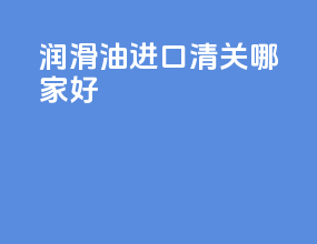 润滑油进口清关哪家好