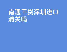 南通干货深圳进口清关吗