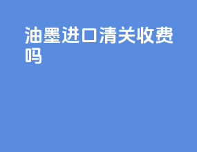 油墨进口清关收费吗