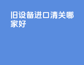 旧设备进口清关哪家好