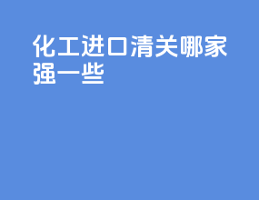 化工进口清关哪家强一些