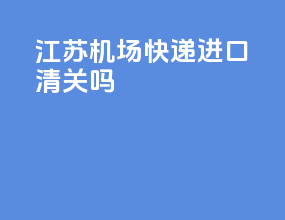 江苏机场快递进口清关吗