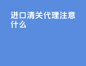 进口清关代理注意什么