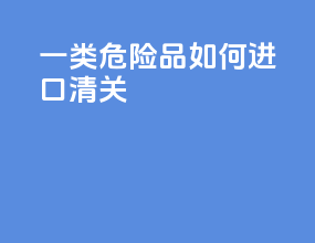 一类危险品如何进口清关