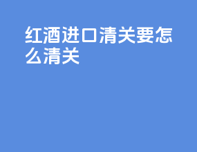 红酒进口清关要怎么清关