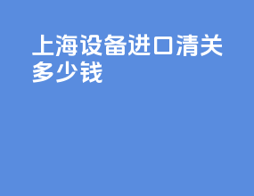上海设备进口清关多少钱