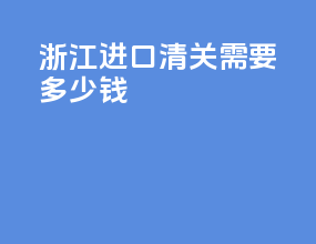 浙江进口清关需要多少钱