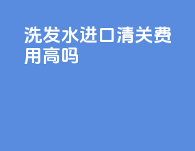 洗发水进口清关费用高吗