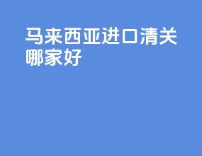 马来西亚进口清关哪家好