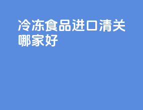 冷冻食品进口清关哪家好