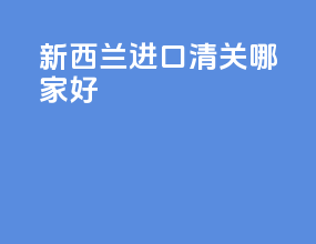 新西兰进口清关哪家好