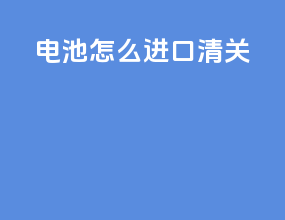 电池怎么进口清关