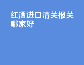 红酒进口清关报关哪家好