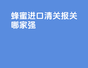 蜂蜜进口清关报关哪家强