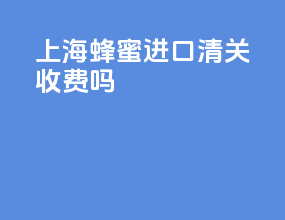 上海蜂蜜进口清关收费吗