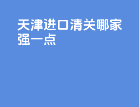 天津进口清关哪家强一点