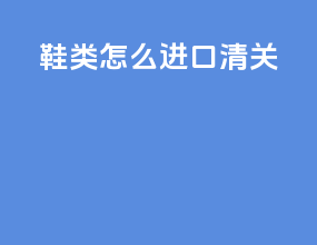 鞋类怎么进口清关