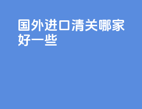 国外进口清关哪家好一些