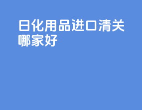 日化用品进口清关哪家好